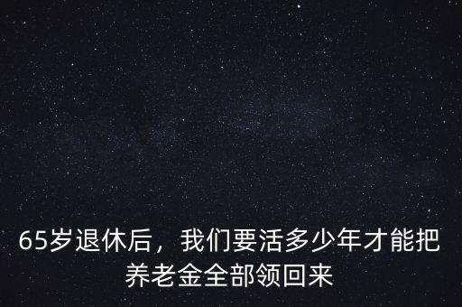 65歲退休后，我們要活多少年才能把養(yǎng)老金全部領(lǐng)回來