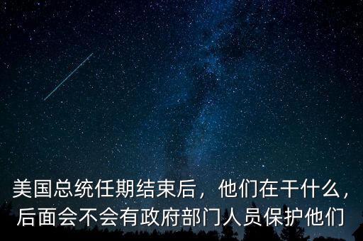 美國(guó)總統(tǒng)任期結(jié)束后，他們?cè)诟墒裁?，后面?huì)不會(huì)有政府部門人員保護(hù)他們