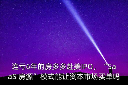 連虧6年的房多多赴美IPO，“SaaS 房源”模式能讓資本市場買單嗎