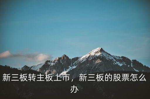 新三板轉(zhuǎn)主板上市，新三板的股票怎么辦