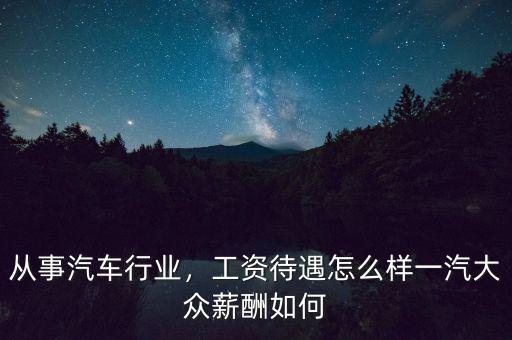 從事汽車(chē)行業(yè)，工資待遇怎么樣一汽大眾薪酬如何