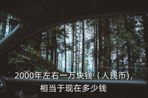 2000年左右一萬塊錢（人民幣)，相當(dāng)于現(xiàn)在多少錢