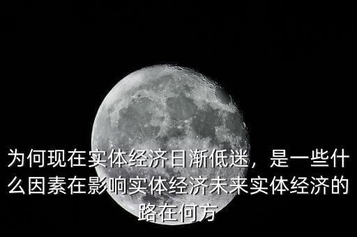 為何現(xiàn)在實體經(jīng)濟日漸低迷，是一些什么因素在影響實體經(jīng)濟未來實體經(jīng)濟的路在何方