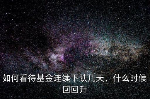 如何看待基金連續(xù)下跌幾天，什么時候回回升