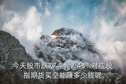 今天股市跌77點，2.43%對應股指期貨買空能賺多少錢呢
