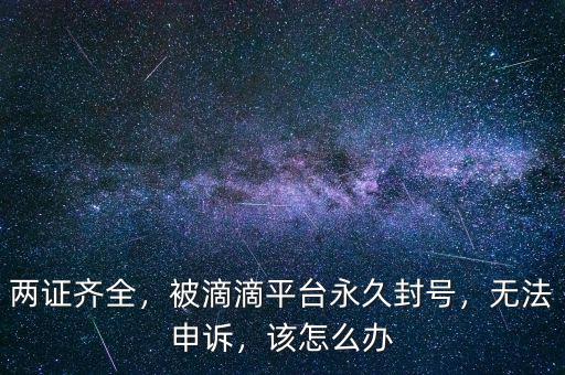 兩證齊全，被滴滴平臺永久封號，無法申訴，該怎么辦