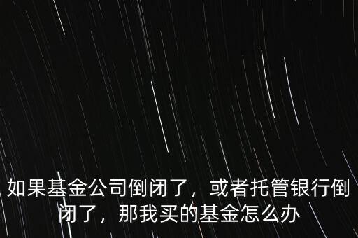 如果基金公司倒閉了，或者托管銀行倒閉了，那我買的基金怎么辦
