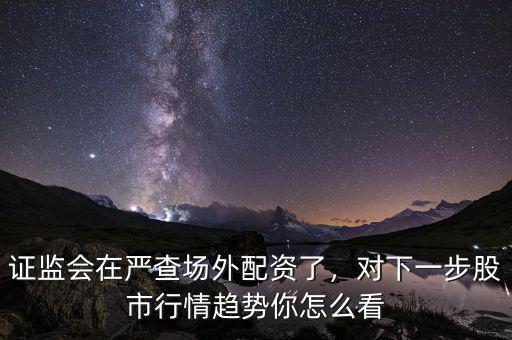 證監(jiān)會在嚴查場外配資了，對下一步股市行情趨勢你怎么看