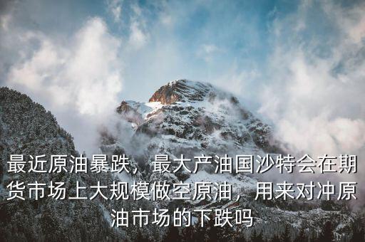 最近原油暴跌，最大產(chǎn)油國沙特會在期貨市場上大規(guī)模做空原油，用來對沖原油市場的下跌嗎