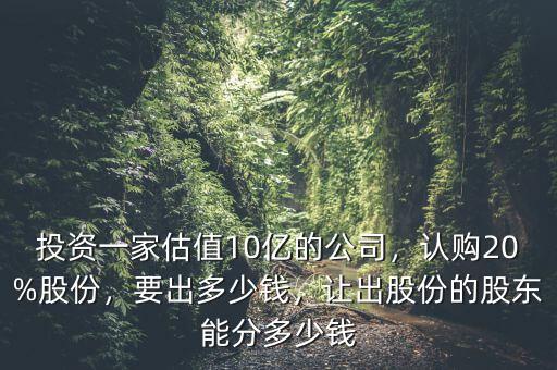 投資一家估值10億的公司，認(rèn)購20%股份，要出多少錢，讓出股份的股東能分多少錢