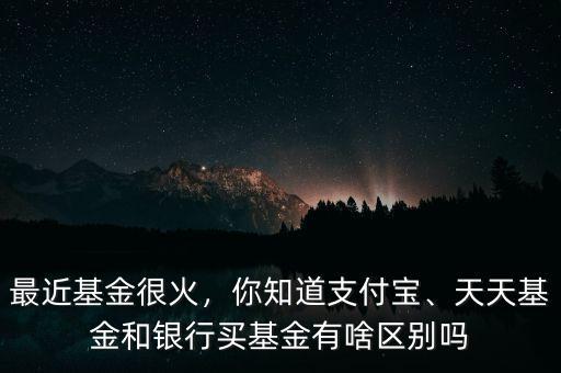最近基金很火，你知道支付寶、天天基金和銀行買基金有啥區(qū)別嗎