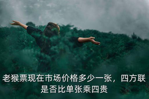 老猴票現(xiàn)在市場(chǎng)價(jià)格多少一張，四方聯(lián)是否比單張乘四貴