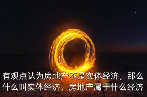 有觀點(diǎn)認(rèn)為房地產(chǎn)不是實(shí)體經(jīng)濟(jì)，那么什么叫實(shí)體經(jīng)濟(jì)，房地產(chǎn)屬于什么經(jīng)濟(jì)