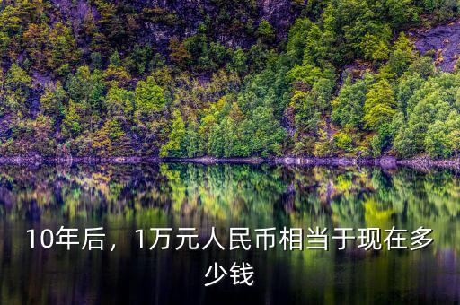 10年后，1萬元人民幣相當(dāng)于現(xiàn)在多少錢