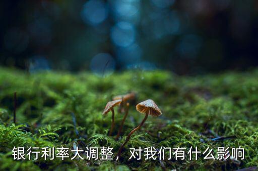 銀行利率大調(diào)整，對我們有什么影響