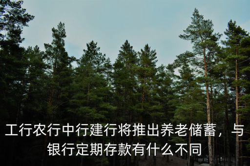 工行農(nóng)行中行建行將推出養(yǎng)老儲蓄，與銀行定期存款有什么不同