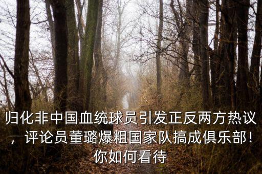 歸化非中國血統(tǒng)球員引發(fā)正反兩方熱議，評論員董璐爆粗國家隊搞成俱樂部！你如何看待