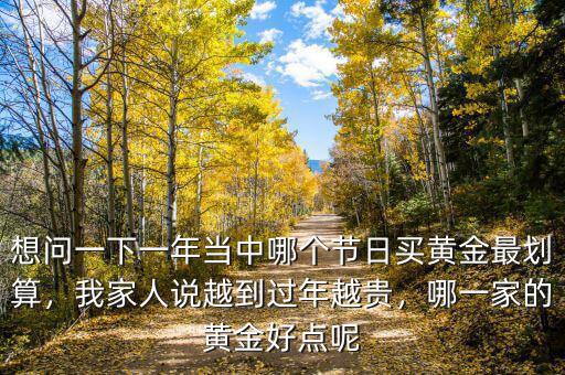 想問(wèn)一下一年當(dāng)中哪個(gè)節(jié)日買黃金最劃算，我家人說(shuō)越到過(guò)年越貴，哪一家的黃金好點(diǎn)呢