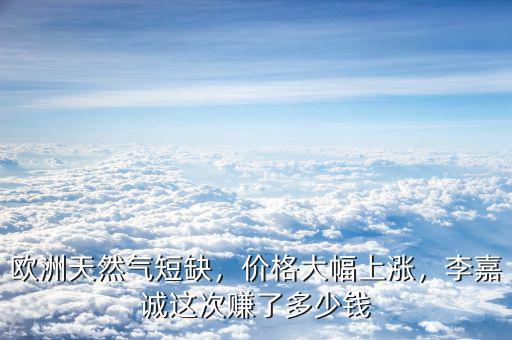 歐洲天然氣短缺，價(jià)格大幅上漲，李嘉誠(chéng)這次賺了多少錢
