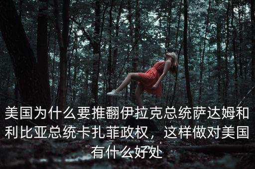 美國為什么要推翻伊拉克總統(tǒng)薩達(dá)姆和利比亞總統(tǒng)卡扎菲政權(quán)，這樣做對(duì)美國有什么好處