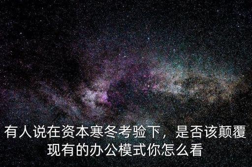 有人說在資本寒冬考驗下，是否該顛覆現(xiàn)有的辦公模式你怎么看