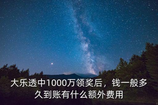 大樂透中1000萬領(lǐng)獎后，錢一般多久到賬有什么額外費用