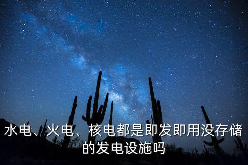 水電、火電、核電都是即發(fā)即用沒存儲(chǔ)的發(fā)電設(shè)施嗎