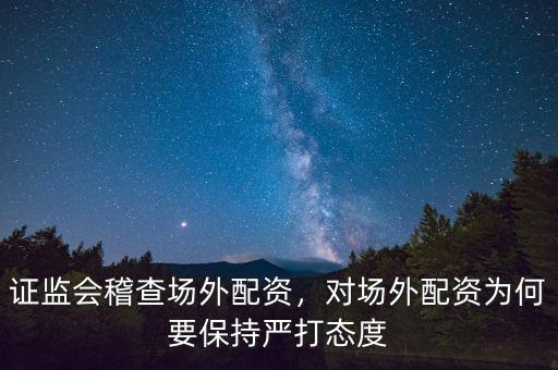 證監(jiān)會(huì)稽查場(chǎng)外配資，對(duì)場(chǎng)外配資為何要保持嚴(yán)打態(tài)度