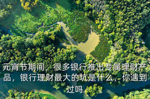 元宵節(jié)期間，很多銀行推出專屬理財(cái)產(chǎn)品，銀行理財(cái)最大的坑是什么，你遇到過嗎