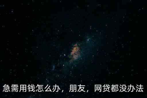 急需用錢怎么辦，朋友，網(wǎng)貸都沒辦法
