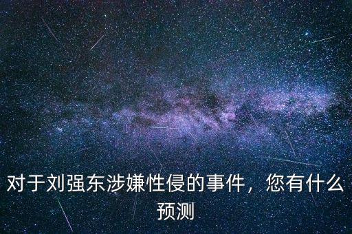 對(duì)于劉強(qiáng)東涉嫌性侵的事件，您有什么預(yù)測(cè)