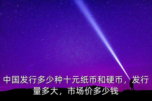 中國發(fā)行多少種十元紙幣和硬幣，發(fā)行量多大，市場價多少錢
