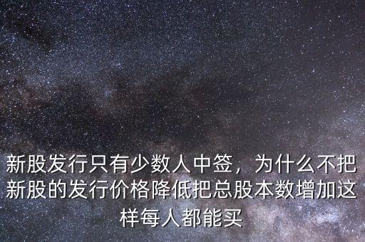 新股發(fā)行只有少數(shù)人中簽，為什么不把新股的發(fā)行價格降低把總股本數(shù)增加這樣每人都能買