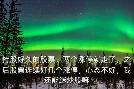 持股好久的股票，兩個(gè)漲停就走了，之后股票連續(xù)好幾個(gè)漲停，心態(tài)不好，我還能繼炒股嘛