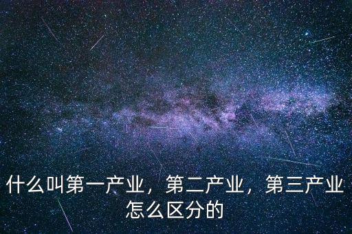 什么叫第一產(chǎn)業(yè)，第二產(chǎn)業(yè)，第三產(chǎn)業(yè)怎么區(qū)分的