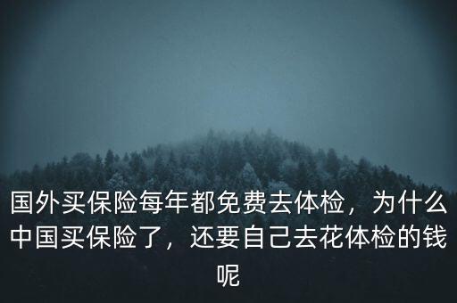 國外買保險每年都免費去體檢，為什么中國買保險了，還要自己去花體檢的錢呢