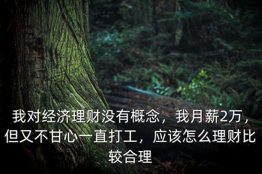 我對(duì)經(jīng)濟(jì)理財(cái)沒有概念，我月薪2萬，但又不甘心一直打工，應(yīng)該怎么理財(cái)比較合理