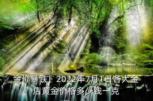金價(jià)暴跌！2022年7月1日各大金店黃金價(jià)格多少錢(qián)一克