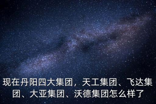 現(xiàn)在丹陽四大集團，天工集團、飛達集團、大亞集團、沃德集團怎么樣了