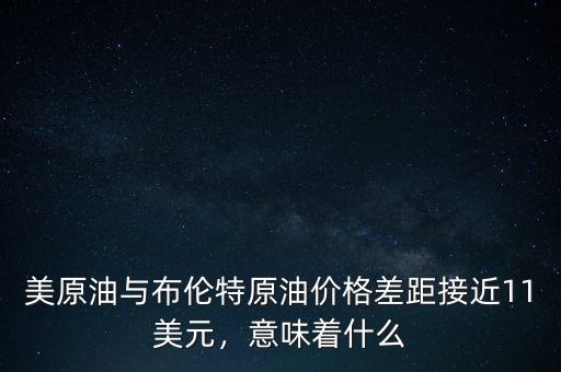 美原油與布倫特原油價格差距接近11美元，意味著什么