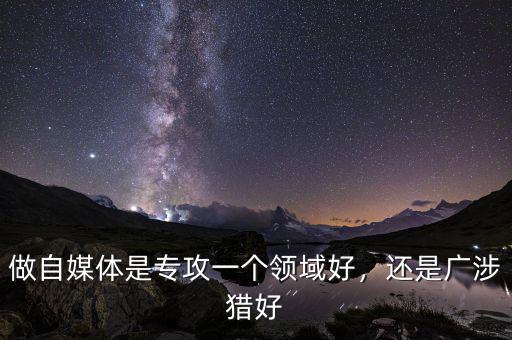 做自媒體是專攻一個領(lǐng)域好，還是廣涉獵好