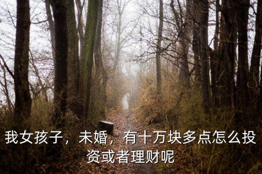 我女孩子，未婚，有十萬塊多點怎么投資或者理財呢