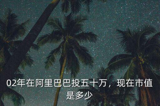 02年在阿里巴巴投五十萬，現(xiàn)在市值是多少