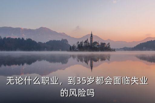 無論什么職業(yè)，到35歲都會面臨失業(yè)的風(fēng)險(xiǎn)嗎