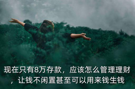 現(xiàn)在只有8萬(wàn)存款，應(yīng)該怎么管理理財(cái)，讓錢不閑置甚至可以用來(lái)錢生錢