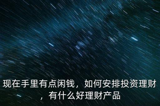 現(xiàn)在手里有點(diǎn)閑錢，如何安排投資理財(cái)，有什么好理財(cái)產(chǎn)品