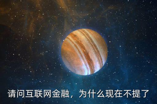 請問互聯(lián)網(wǎng)金融，為什么現(xiàn)在不提了
