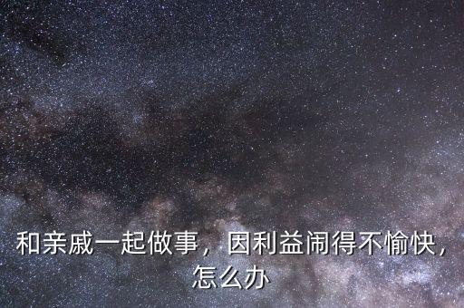 和親戚一起做事，因利益鬧得不愉快，怎么辦