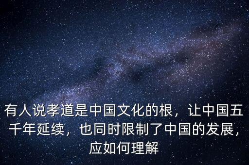 有人說(shuō)孝道是中國(guó)文化的根，讓中國(guó)五千年延續(xù)，也同時(shí)限制了中國(guó)的發(fā)展，應(yīng)如何理解