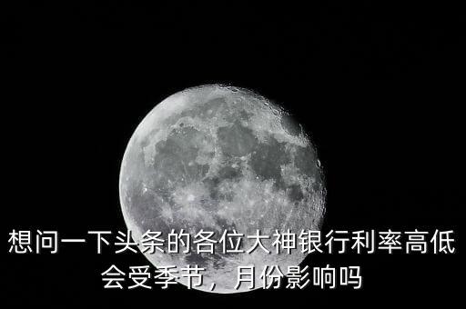 想問一下頭條的各位大神銀行利率高低會(huì)受季節(jié)，月份影響嗎